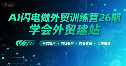 AI闪电做外贸训练营26期，学会外贸建站-开发客户-内容营销-订单成交-创业项目网