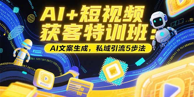 AI+短视频获客特训班：账号定位技巧，AI文案生成，私域引流5步法-创业项目网