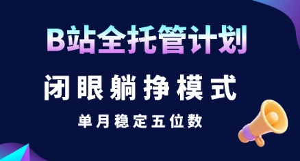 【B站全托管计划】闭眼躺挣模式，单月稳定五位数-创业项目网
