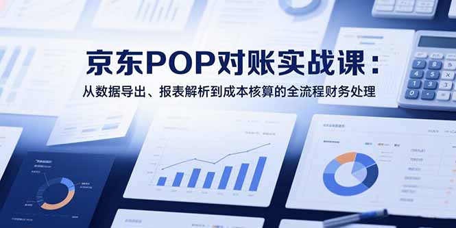 2025京东POP对账实战课：从数据导出、报表解析到成本核算的全流程财务处理-创业项目网