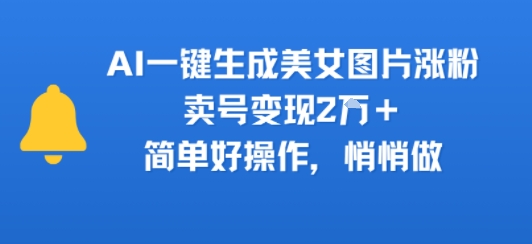 AI一键生成美女图片涨粉，卖号变现2W+，简单好操作，悄悄做-创业项目网