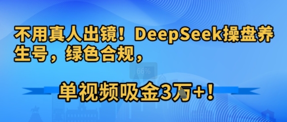 不用真人出镜！DeepSeek操盘养生号，绿色合规，单视频吸金3W+!-创业项目网