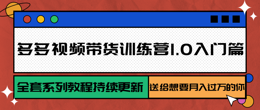 多多视频带货训练营1.0入门篇，全套系列教程持续更新，送给想要月入过万的你-创业项目网