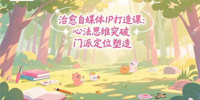 治愈自媒体IP打造课：心法思维突破，门派定位塑造，商业闭环搭建-创业项目网