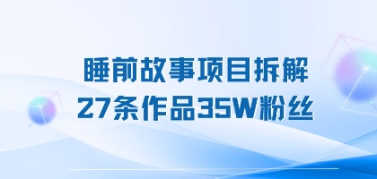 睡前故事项目拆解，27条作品35W粉丝，人人都能上手-创业项目网