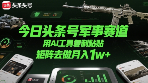 今日头条号军事赛道，用AI工具复制粘贴，矩阵去做月入1w+-创业项目网