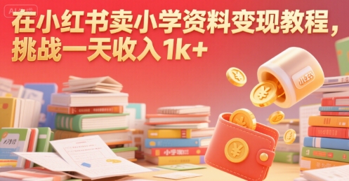 在小红书卖小学资料变现教程，挑战一天收入1000+-创业项目网