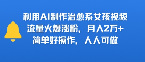 利用AI制作治愈系女孩视频，流量火爆涨粉，月入2W+，简单好操作，人人可做-创业项目网