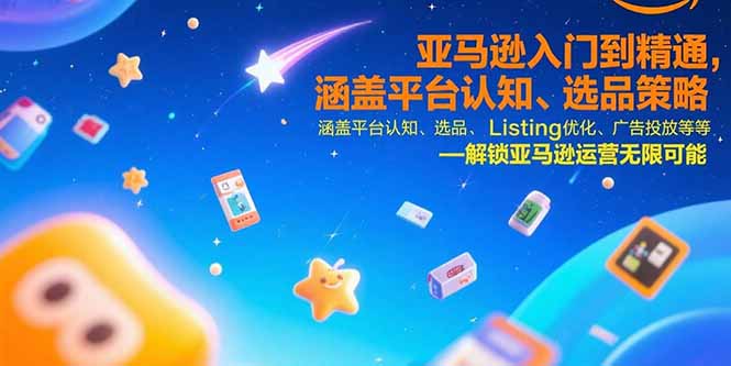 亚马逊入门到精通，涵盖平台认知、选品策略、Listing优化、广告投放/等等-创业项目网