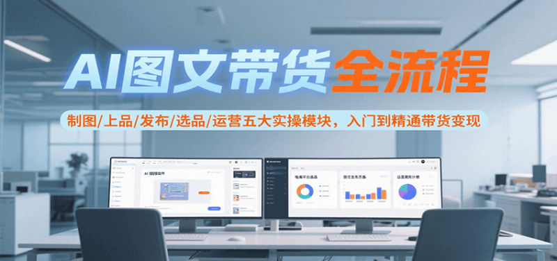 AI图文带货全流程，制图/上品/发布/选品/运营五大实操模块，入门到精通带货变现-创业项目网