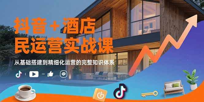 抖音+酒店民宿运营实战课：从基础搭建到精细化运营的完整知识体系-创业项目网