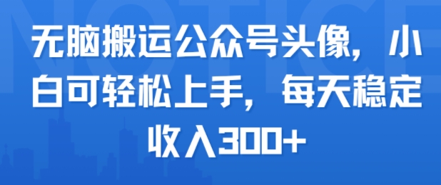 无脑搬运公众号头像，小白可轻松上手，每天稳定收入300+-创业项目网