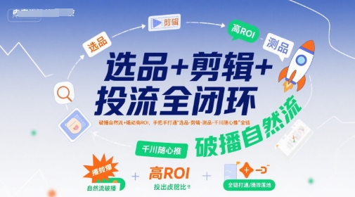 选品+剪辑+投流全闭环，破播自然流+撬动高ROI，手把手打通“选品-剪辑-测品-千川随心推”全链-创业项目网