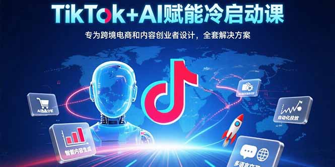 TikTok+AI赋能冷启动课：专为跨境电商和内容创业者设计，全套解决方案-创业项目网