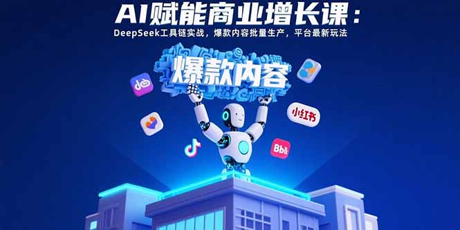 AI赋能商业增长课：DeepSeek工具链实战，爆款内容批量生产，平台最新玩法-创业项目网