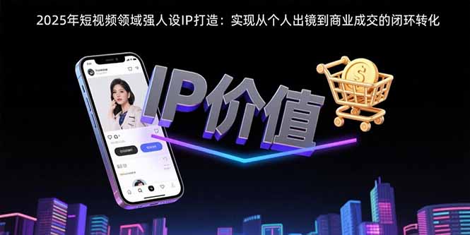 2025年短视频领域人设IP打造：实现从个人出镜到商业成交的闭环转化-创业项目网