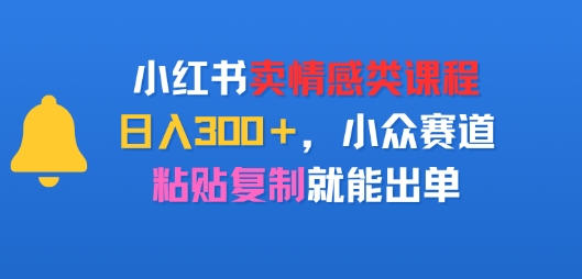 小红书卖情感类课程，日入300+，小众赛道，粘贴复制就能出单-创业项目网