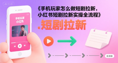 手机玩家怎么做短剧拉新，小红书短剧拉新实操全流程-创业项目网