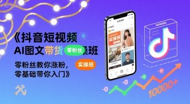 抖音短视频AI图文带货实操班，零粉丝教你涨粉，零基础带你入门-创业项目网
