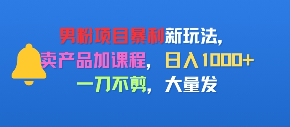男粉项目新玩法，卖产品加课程，日入1k+暴利成本低，一刀不剪，大量发-创业项目网