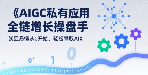 AIGC私有化应用全链增长操盘手，浅显易懂从0开始，轻松驾驭AI-创业项目网