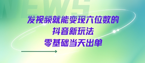 发视频就能变现六位数的抖音新玩法，0基础当天出单-创业项目网