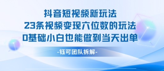 抖音短视频新玩法，23条视频变现六位数，0基础小白也能做到当天出单-创业项目网