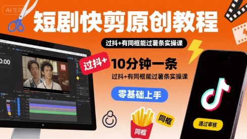 短剧快剪原创教程，10分钟一条，过抖+有同框能过薯条实操课-创业项目网