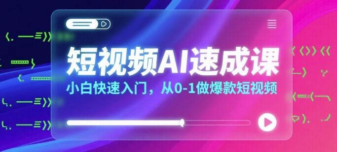 短视频AI速成课，小白快速入门，从0-1做爆款短视频-创业项目网