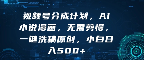 视频号分成计划，AI小说漫画，无需剪慢，一键洗稿原创，小白日入多张-创业项目网
