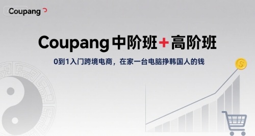 Coupang中阶班+高阶班，0到1入门跨境电商，在家一台电脑挣韩国人的钱-创业项目网