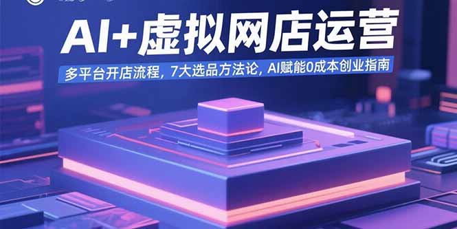 AI+虚拟网店运营：多平台开店流程，7大选品方法论，AI赋能0成本创业指南-创业项目网
