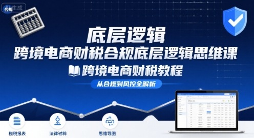 跨境电商财稅合规底层逻辑思维课-跨境电商财税教程-创业项目网