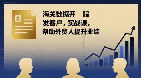 海关数据开发客户实战课，帮助外贸人提升业绩-创业项目网