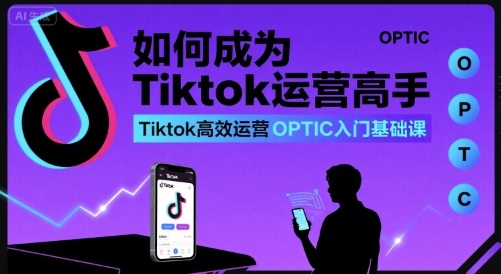 如何成为Tiktok运营高手，Tiktok高效运营OPTIC入门基础课-创业项目网