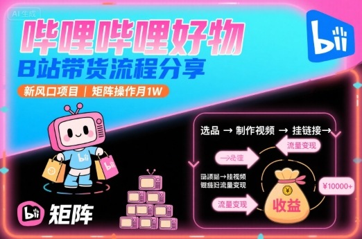 哔哩哔哩好物，B站带货流程分享，新风口项目，矩阵操作月入万元-创业项目网