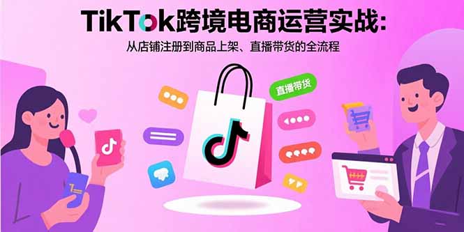 TikTok跨境电商运营实战：从店铺注册到商品上架、直播带货的全流程-创业项目网