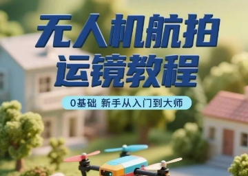 无人机航拍运镜教程，0基础新手从入门到大师-创业项目网