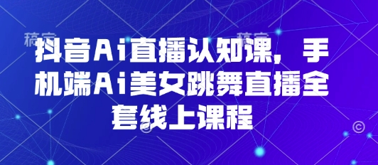 抖音Ai直播认知课，手机端Ai美女跳舞直播全套线上课程-创业项目网