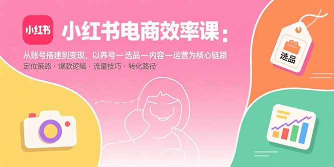 小红书电商效率课：从账号搭建到变现，以养号-选品-内容-运营为核心链路-创业项目网