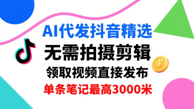 AI代发抖音精选，领取视频直接发布，单号每天领取3条，单条笔记最高3k，无需拍摄剪辑，懒人福利-创业项目网