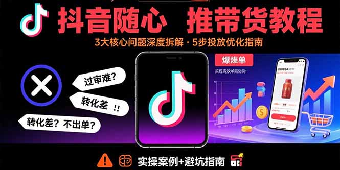 抖音随心推带货教程：拆解过审难/转化差/不出单 等常见问题 实现高效带货-创业项目网