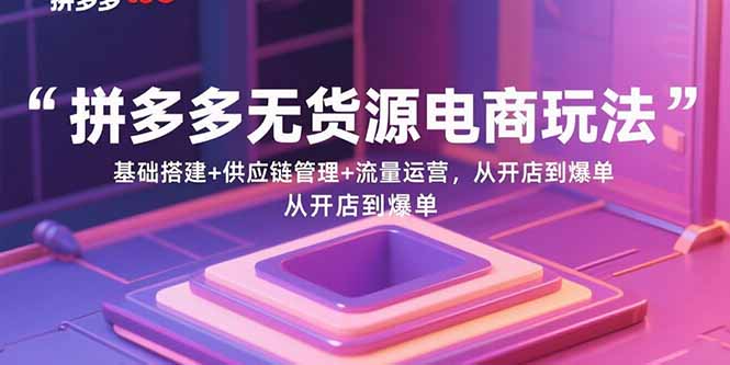 拼多多无货源电商玩法：基础搭建+供应链管理+流量运营，从开店到爆单-创业项目网