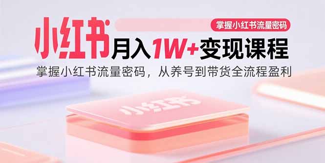 小红书月入1W+变现课程：掌握小红书流量密码，从养号到带货全流程盈利-创业项目网