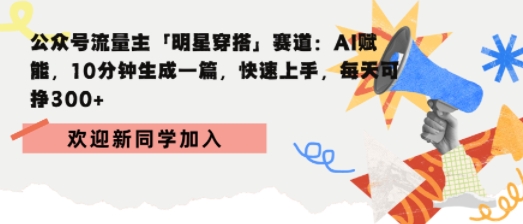 公众号流量主明星穿搭赛道，AI赋能10分钟生成一篇，快速上手，每天收益300+-创业项目网