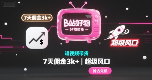B站好物短视频带货，7天佣金3k+，超级风口-创业项目网