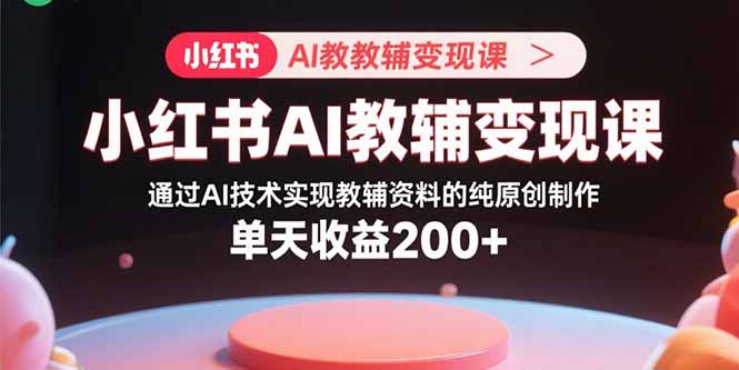 小红书AI教辅变现课，通过AI技术实现教辅资料的纯原创制作，单天收益200+-创业项目网