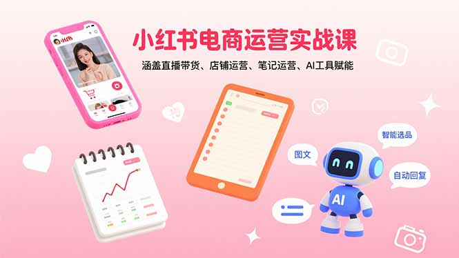 小红书电商运营实战课：涵盖直播带货、店铺运营、笔记运营、AI工具赋能-创业项目网