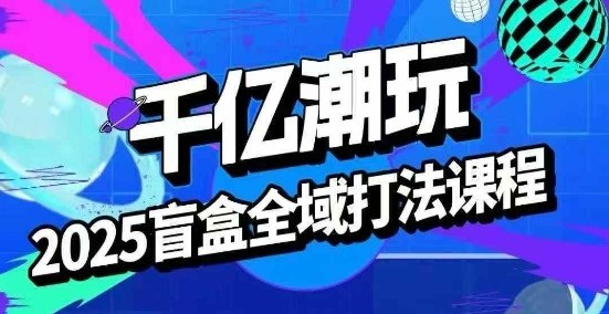 2025盲盒全域全套打法课，盲盒起号、选品、话术、私域等-创业项目网