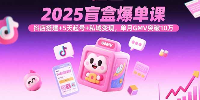 2025盲盒爆单课，抖店搭建+5天起号+私域变现，单月GMV突破10万-创业项目网